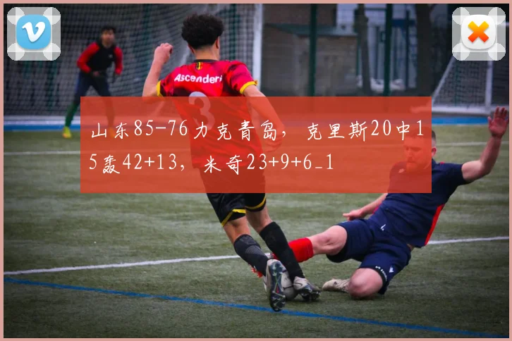 山东85-76力克青岛，克里斯20中15轰42+13，米奇23+9+6_1